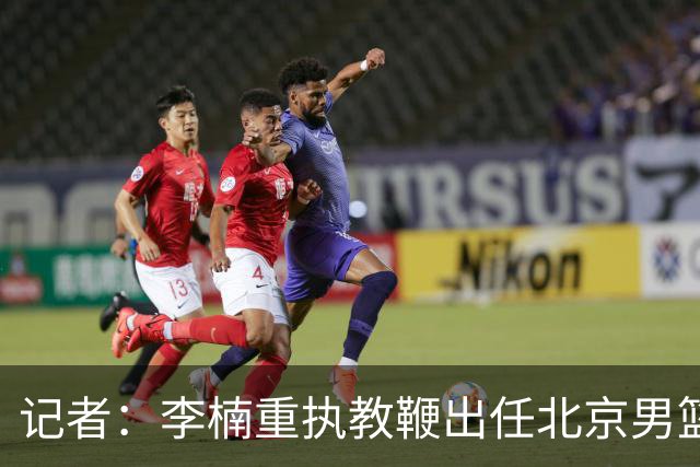 记者：李楠重执教鞭出任北京男篮主帅 率志在夺冠的北京征战CBA